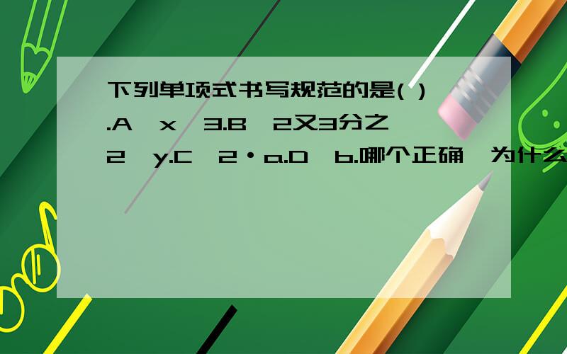 下列单项式书写规范的是( ).A,x÷3.B,2又3分之2×y.C,2·a.D,b.哪个正确,为什么,下列单项式书写规范的是( ).A,x÷3.B,2又3分之2y.C,2·a.D,b.哪个正确,为什么,