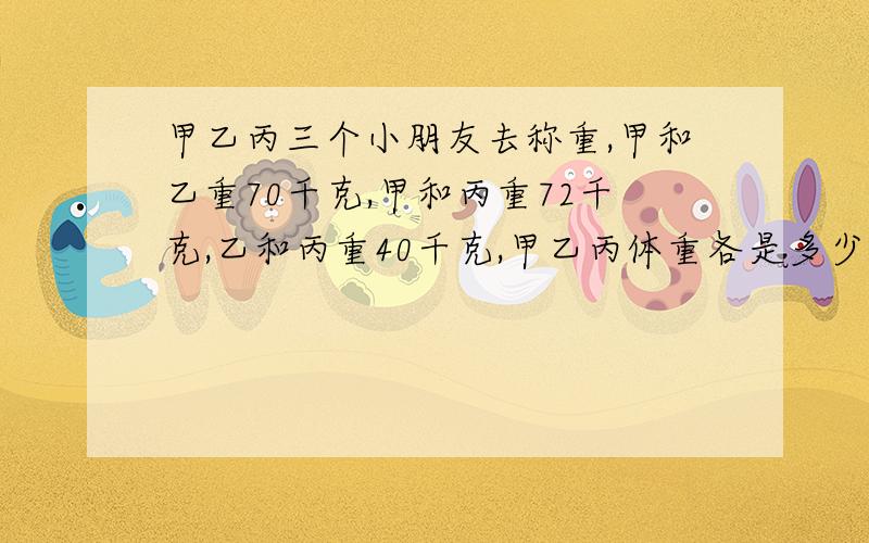 甲乙丙三个小朋友去称重,甲和乙重70千克,甲和丙重72千克,乙和丙重40千克,甲乙丙体重各是多少