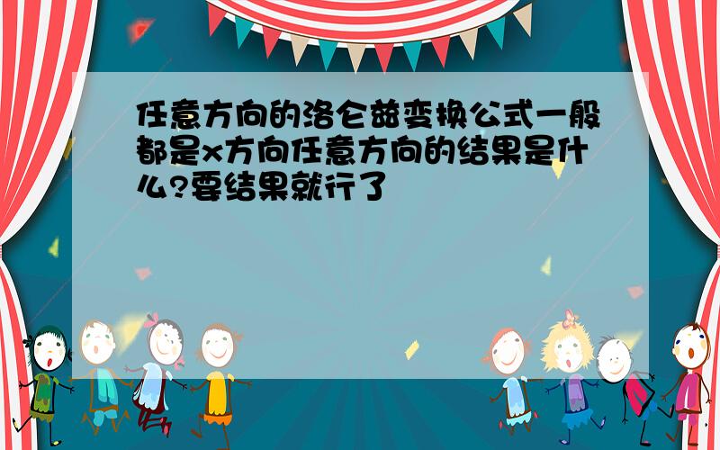 任意方向的洛仑兹变换公式一般都是x方向任意方向的结果是什么?要结果就行了