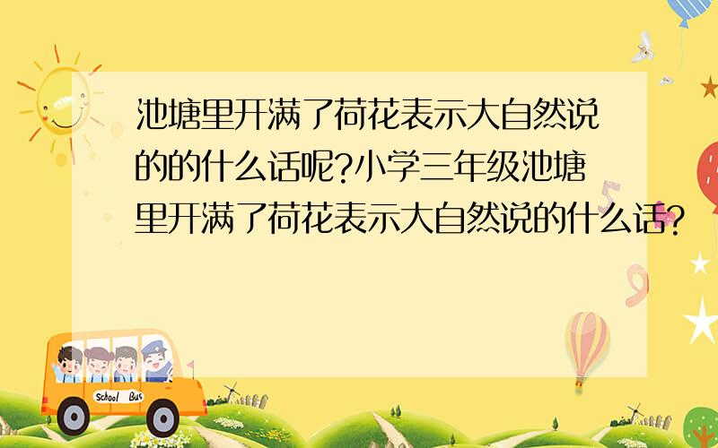 池塘里开满了荷花表示大自然说的的什么话呢?小学三年级池塘里开满了荷花表示大自然说的什么话?