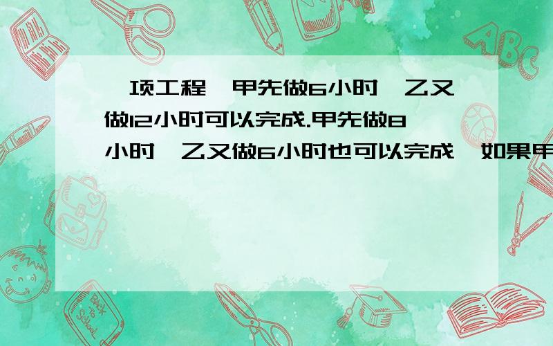 一项工程,甲先做6小时,乙又做12小时可以完成.甲先做8小时,乙又做6小时也可以完成,如果甲做3小时后,乙还要做几小时