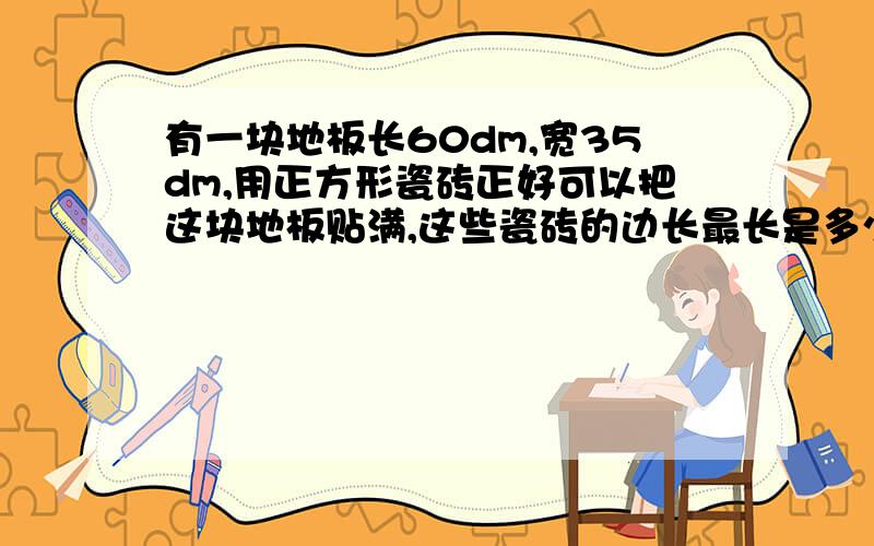 有一块地板长60dm,宽35dm,用正方形瓷砖正好可以把这块地板贴满,这些瓷砖的边长最长是多少分米算式!