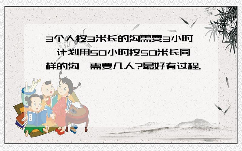 3个人挖3米长的沟需要3小时,计划用50小时挖50米长同样的沟,需要几人?最好有过程.