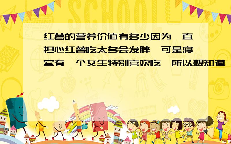 红薯的营养价值有多少因为一直担心红薯吃太多会发胖,可是寝室有一个女生特别喜欢吃,所以想知道一些关于红薯的营养的全面知道,并能解决吃红薯到底会不会长胖的问题,让她能放心地吃