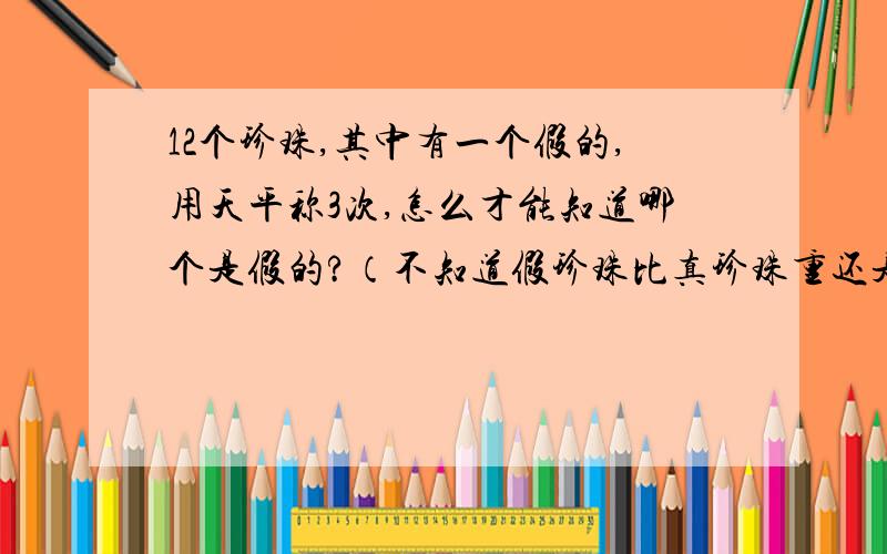 12个珍珠,其中有一个假的,用天平称3次,怎么才能知道哪个是假的?（不知道假珍珠比真珍珠重还是轻）