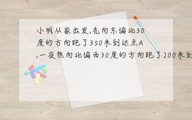 小明从家出发,先向东偏北30度的方向跑了350米到达点A,一夜热向北偏西30度的方向跑了200米到达点b ,然后又向西偏南三十度的方向跑了350米到达点C,这时小明距多少米?