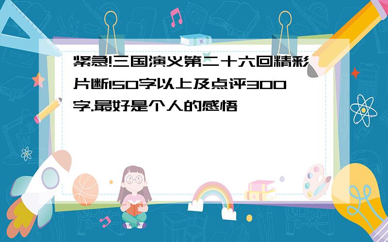 紧急!三国演义第二十六回精彩片断150字以上及点评300字.最好是个人的感悟