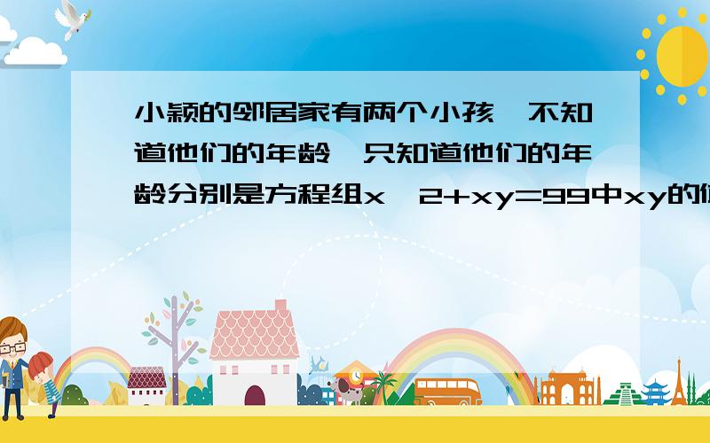 小颖的邻居家有两个小孩,不知道他们的年龄,只知道他们的年龄分别是方程组x^2+xy=99中xy的值,求年龄