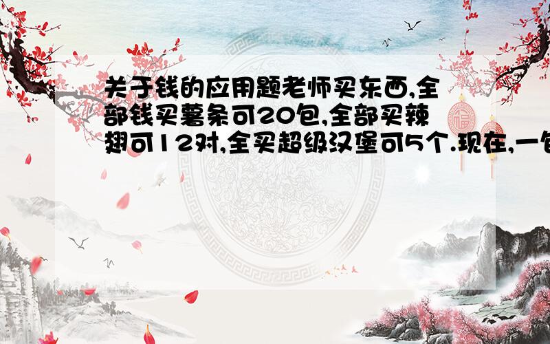 关于钱的应用题老师买东西,全部钱买薯条可20包,全部买辣翅可12对,全买超级汉堡可5个.现在,一包薯条一对辣翅一个超级汉堡为一套,还免费赠送一杯可乐.求老师全部钱买套餐可免费或得几杯