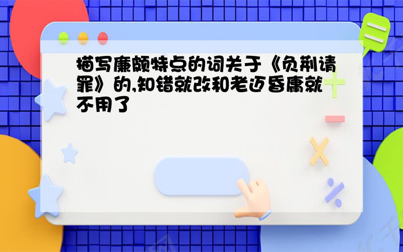 描写廉颇特点的词关于《负荆请罪》的,知错就改和老迈昏庸就不用了