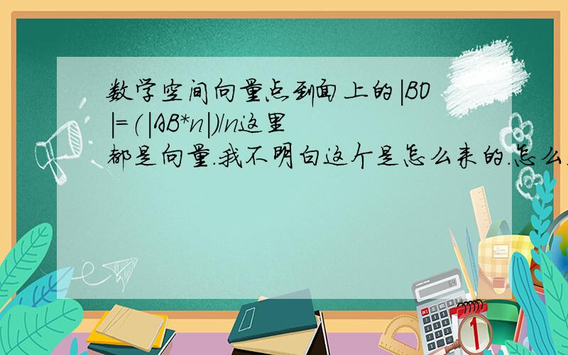 数学空间向量点到面上的|BO|=（|AB*n|）/n这里都是向量.我不明白这个是怎么来的.怎么是这样的呢?不是字母的问题,是那个 n啊.