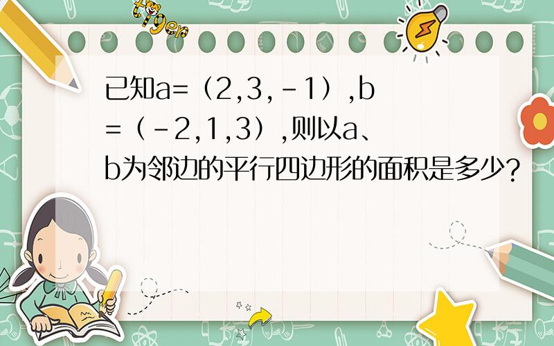 已知a=（2,3,-1）,b=（-2,1,3）,则以a、b为邻边的平行四边形的面积是多少?