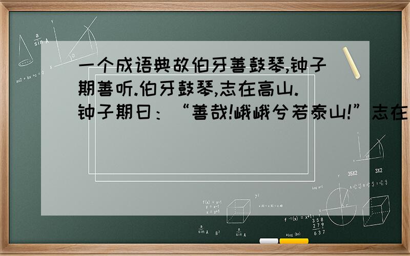 一个成语典故伯牙善鼓琴,钟子期善听.伯牙鼓琴,志在高山.钟子期曰：“善哉!峨峨兮若泰山!”志在流水,钟子期曰：“善哉!洋洋兮若江河!”伯牙所念,钟子期必得之.伯牙游于泰山之阴,卒逢暴