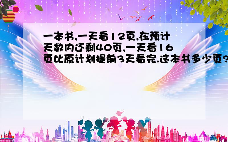 一本书,一天看12页,在预计天数内还剩40页,一天看16页比原计划提前3天看完.这本书多少页?不用方程式