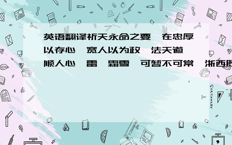 英语翻译祈天永命之要,在忠厚以存心,宽人以为政,法天道,顺人心,雷霆霜雪,可暂不可常,浙西既平,科敛当减.急中