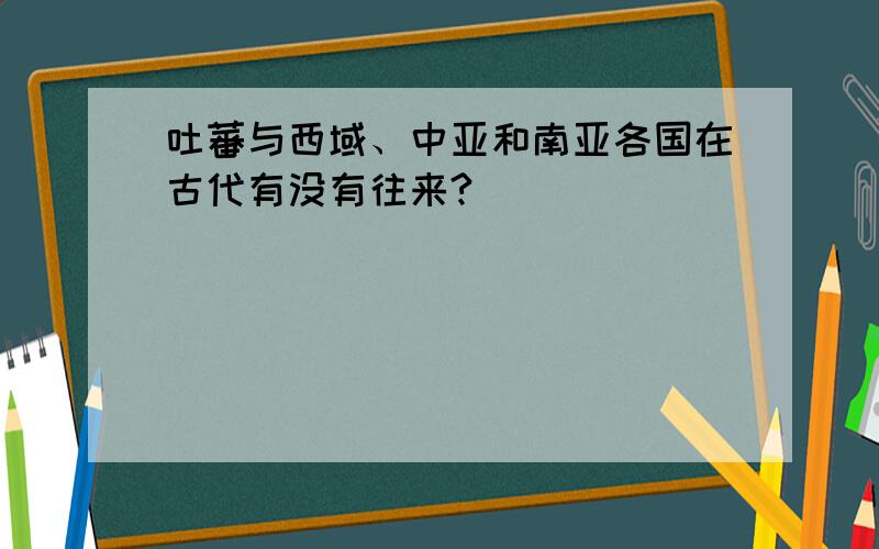 吐蕃与西域、中亚和南亚各国在古代有没有往来?