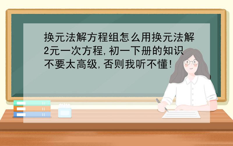 换元法解方程组怎么用换元法解2元一次方程,初一下册的知识不要太高级,否则我听不懂!