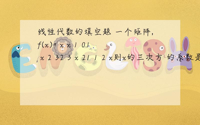 线性代数的填空题 一个矩阵,f(x)= x x 1 01 x 2 32 3 x 21 1 2 x则x的三次方 的系数是多少.