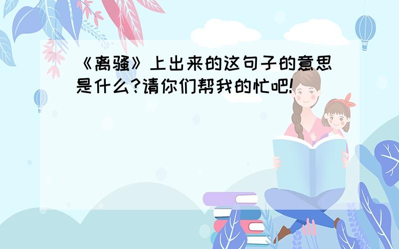 《离骚》上出来的这句子的意思是什么?请你们帮我的忙吧!