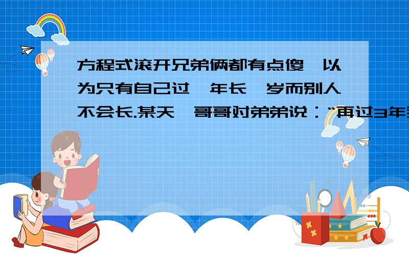 方程式滚开兄弟俩都有点傻,以为只有自己过一年长一岁而别人不会长.某天,哥哥对弟弟说：“再过3年我的年龄就是你的2倍.”弟弟说：“不对,再过3年我和你一样大.”今年,他们俩分别是______