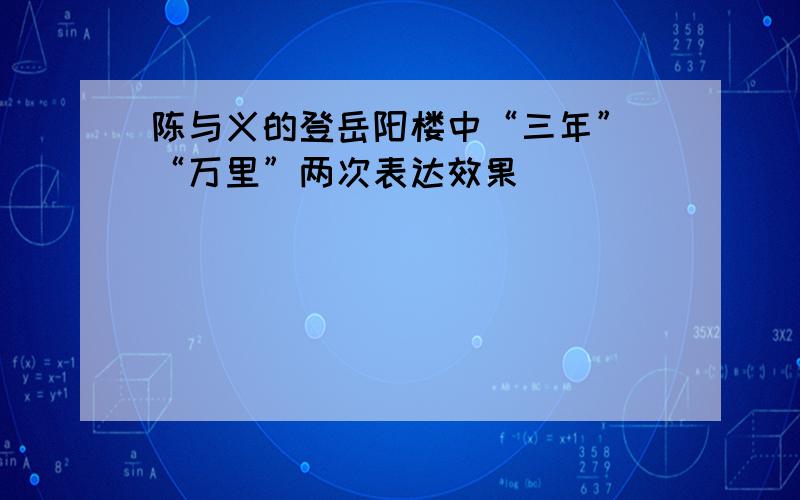 陈与义的登岳阳楼中“三年” “万里”两次表达效果