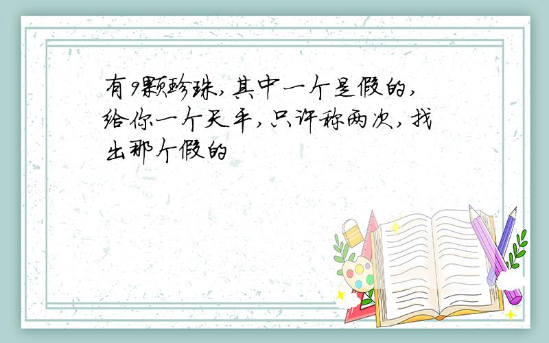 有9颗珍珠,其中一个是假的,给你一个天平,只许称两次,找出那个假的