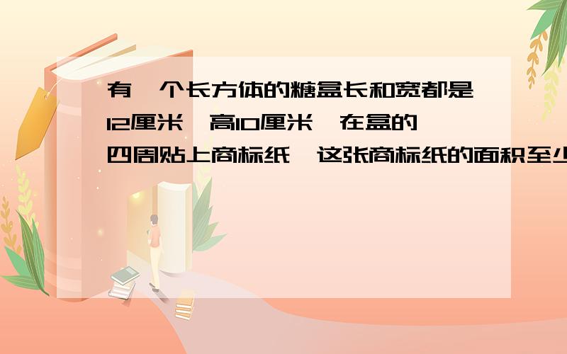 有一个长方体的糖盒长和宽都是12厘米,高10厘米,在盒的四周贴上商标纸,这张商标纸的面积至少是多少?