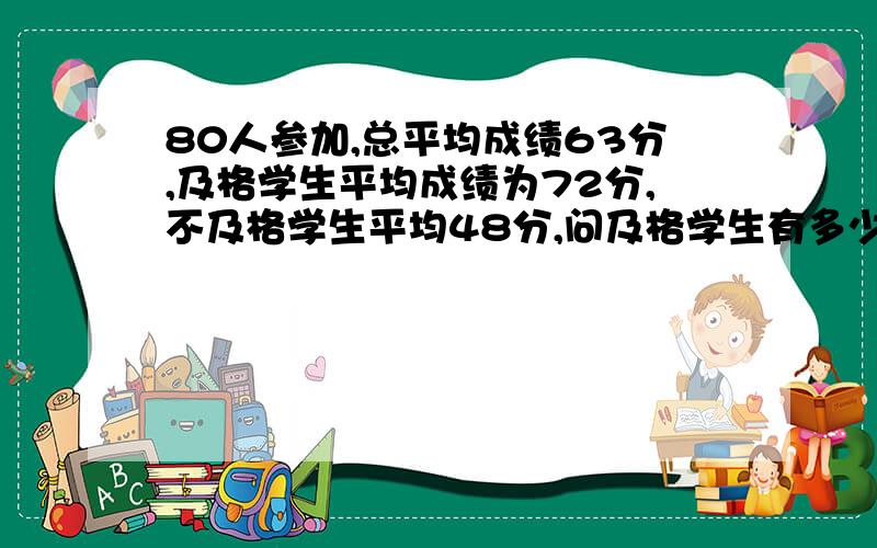 80人参加,总平均成绩63分,及格学生平均成绩为72分,不及格学生平均48分,问及格学生有多少人?