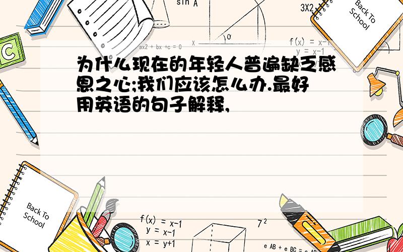 为什么现在的年轻人普遍缺乏感恩之心;我们应该怎么办.最好用英语的句子解释,