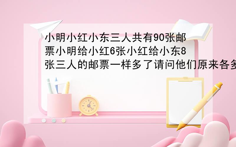 小明小红小东三人共有90张邮票小明给小红6张小红给小东8张三人的邮票一样多了请问他们原来各多少张?