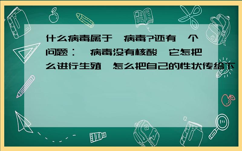 什么病毒属于朊病毒?还有一个问题：朊病毒没有核酸,它怎把么进行生殖,怎么把自己的性状传给下一代?