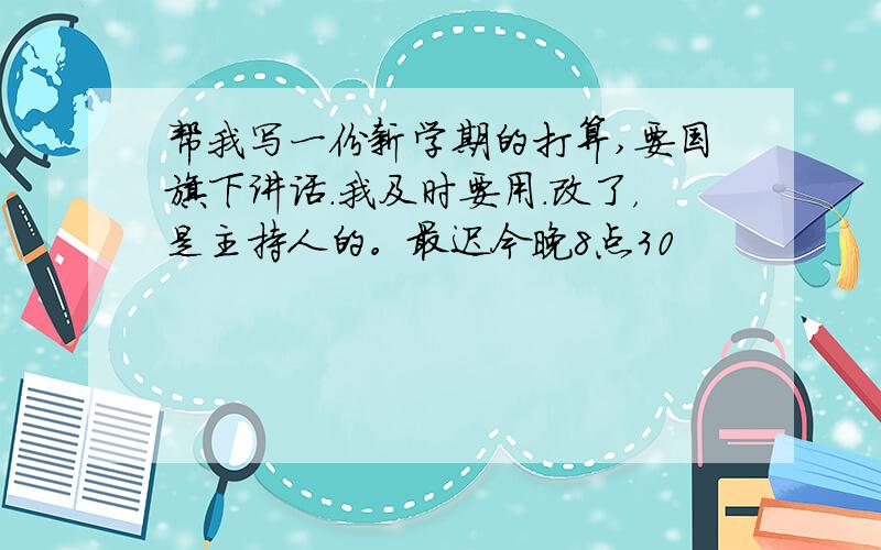 帮我写一份新学期的打算,要国旗下讲话.我及时要用.改了，是主持人的。最迟今晚8点30