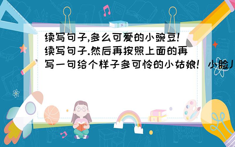 续写句子,多么可爱的小豌豆!续写句子.然后再按照上面的再写一句给个样子多可怜的小姑娘！小脸儿瘦瘦的，黄黄的，全身一点力气也没有。