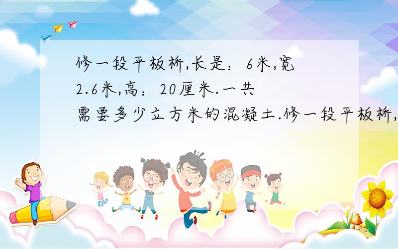 修一段平板桥,长是：6米,宽2.6米,高：20厘米.一共需要多少立方米的混凝土.修一段平板桥,长是：6米,宽2.6米,高：20厘米.一共需要多少立方米的混凝土,折合成约多少吨的混凝土.