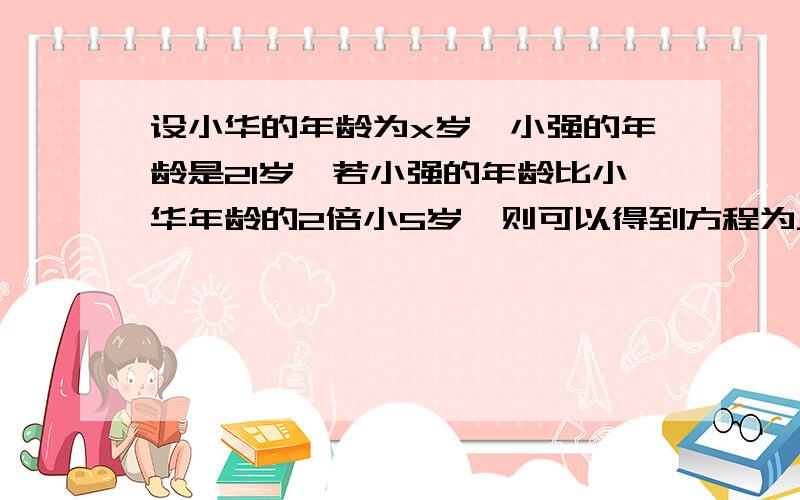 设小华的年龄为x岁,小强的年龄是21岁,若小强的年龄比小华年龄的2倍小5岁,则可以得到方程为_____?