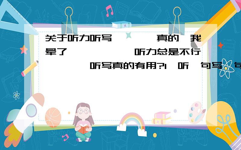 关于听力听写…………真的,我晕了………………听力总是不行…………听写真的有用?1、听一句写一句?2、整篇文章听到哪样才算好?