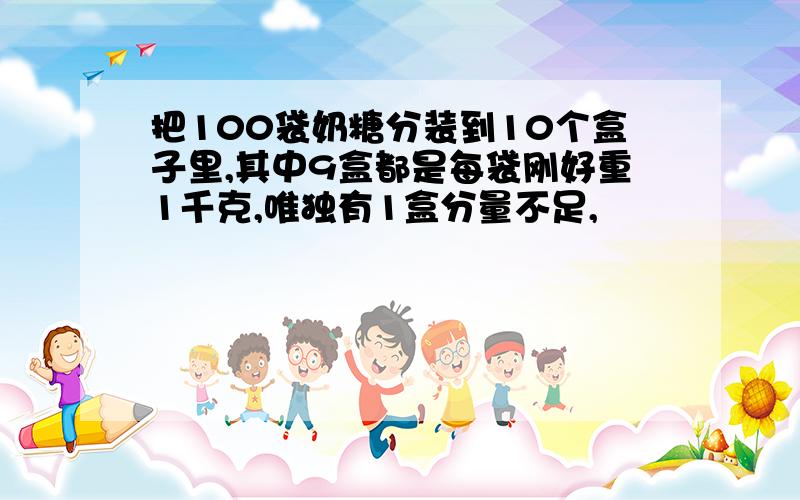 把100袋奶糖分装到10个盒子里,其中9盒都是每袋刚好重1千克,唯独有1盒分量不足,