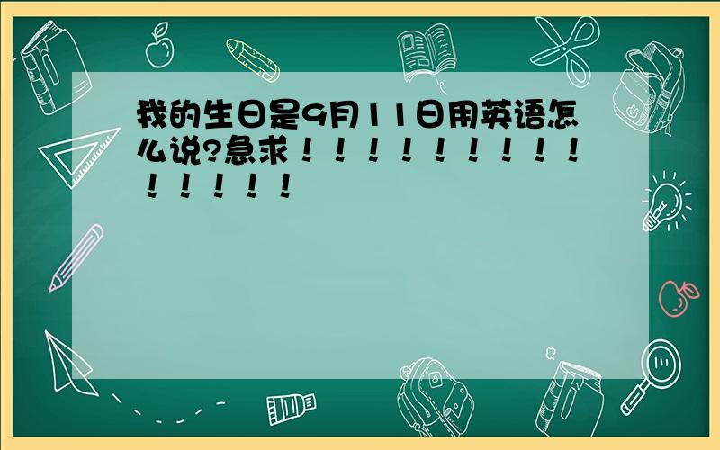 我的生日是9月11日用英语怎么说?急求！！！！！！！！！！！！！！