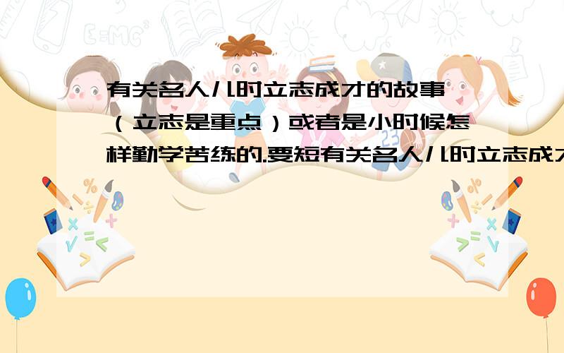 有关名人儿时立志成才的故事 （立志是重点）或者是小时候怎样勤学苦练的.要短有关名人儿时立志成才的故事（立志是重点）或者是小时候怎样勤学苦练的.要短