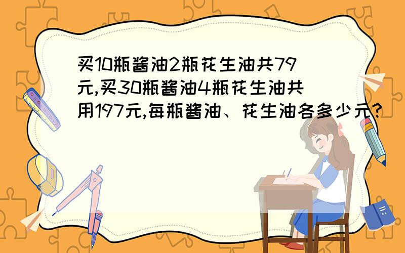 买10瓶酱油2瓶花生油共79元,买30瓶酱油4瓶花生油共用197元,每瓶酱油、花生油各多少元?