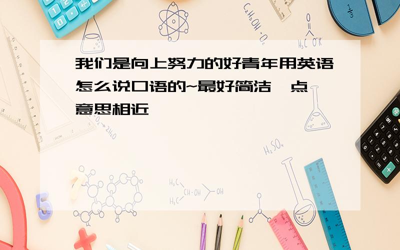 我们是向上努力的好青年用英语怎么说口语的~最好简洁一点 意思相近