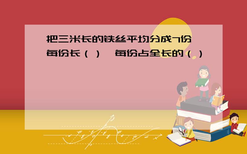 把三米长的铁丝平均分成7份,每份长（）,每份占全长的（）