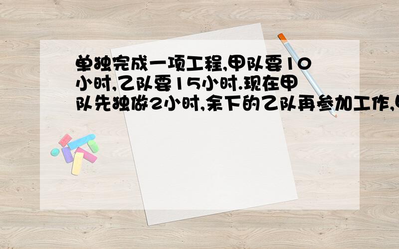 单独完成一项工程,甲队要10小时,乙队要15小时.现在甲队先独做2小时,余下的乙队再参加工作,甲乙合作还