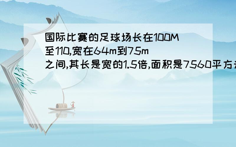 国际比赛的足球场长在100M至110,宽在64m到75m之间,其长是宽的1.5倍,面积是7560平方米,请你判断这个足球场能用做比赛吗?并说明理由.