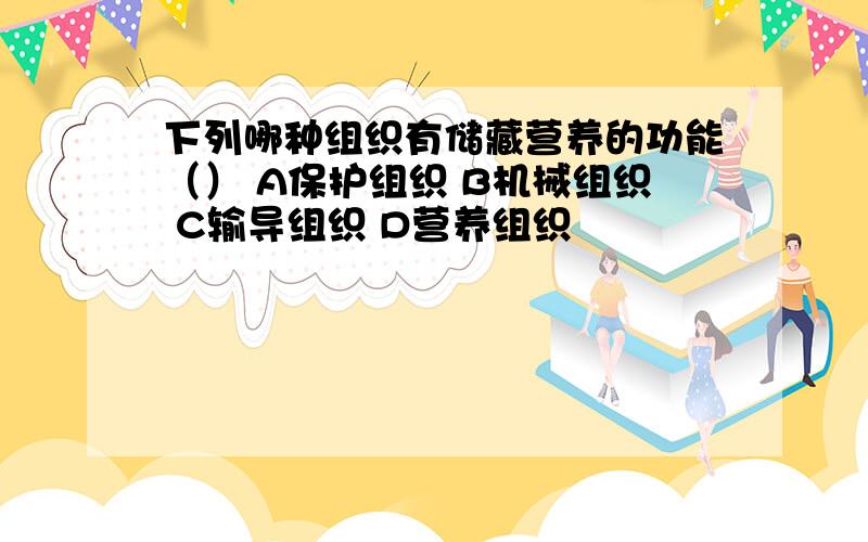 下列哪种组织有储藏营养的功能（） A保护组织 B机械组织 C输导组织 D营养组织