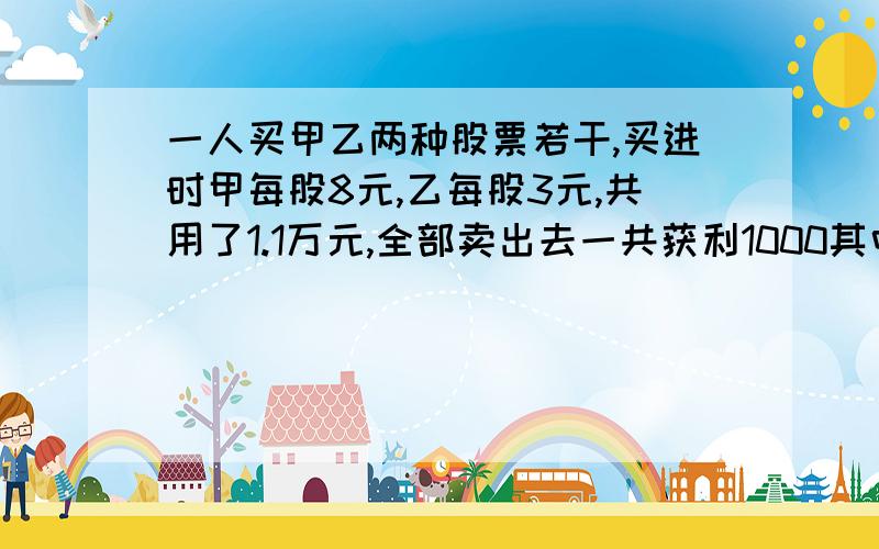 一人买甲乙两种股票若干,买进时甲每股8元,乙每股3元,共用了1.1万元,全部卖出去一共获利1000其中甲种共获利8% ,乙种股票共获利12% 问该人买进甲,乙两种股票各多少股?