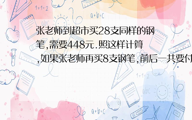 张老师到超市买28支同样的钢笔,需要448元.照这样计算,如果张老师再买8支钢笔,前后一共要付多少元钱?（用比例解）明天就要教