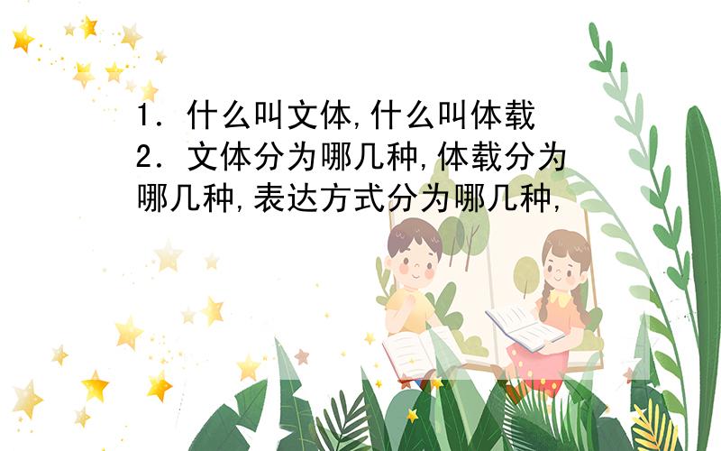 1．什么叫文体,什么叫体载 2．文体分为哪几种,体载分为哪几种,表达方式分为哪几种,