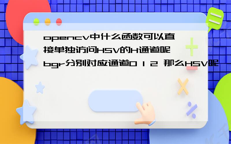 opencv中什么函数可以直接单独访问HSV的H通道呢 bgr分别对应通道0 1 2 那么HSV呢