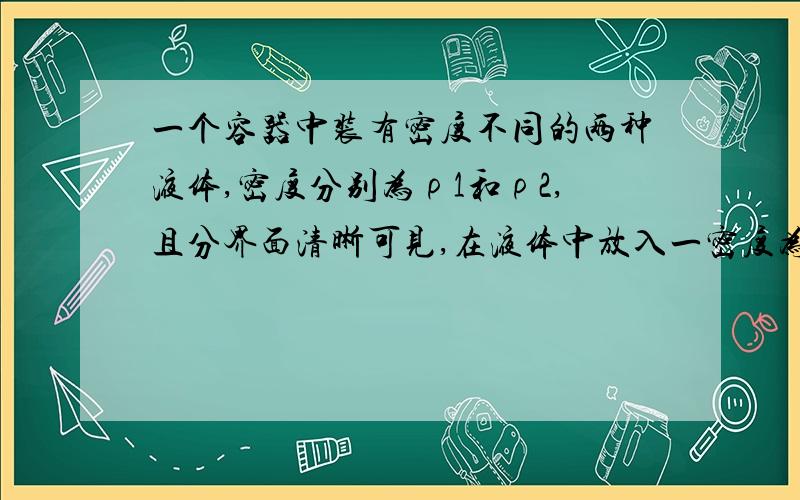 一个容器中装有密度不同的两种液体,密度分别为ρ1和ρ2,且分界面清晰可见,在液体中放入一密度为ρ3的长